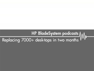 Replacing 7000+ desktops in 2 months – HP Bladesystem podcasts